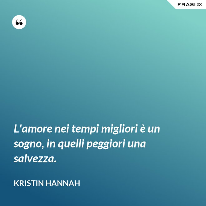L'amore nei tempi migliori è un sogno, in quelli peggiori una salvezza. - Kristin Hannah