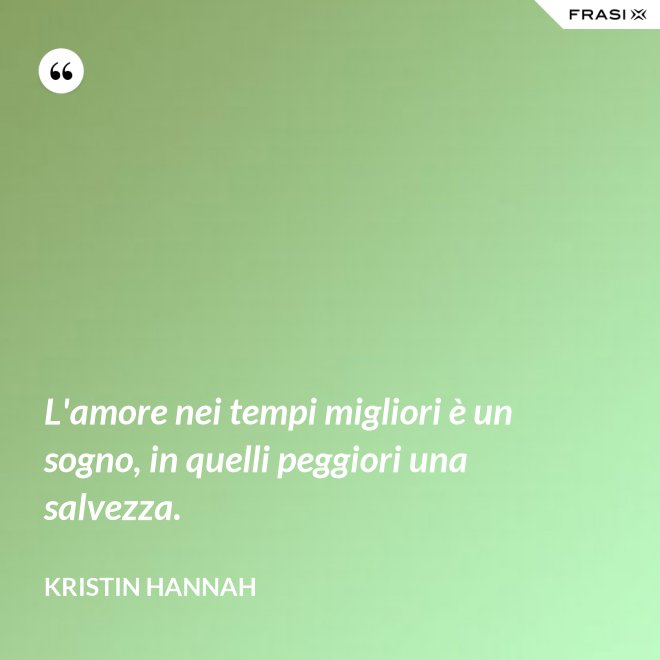 L'amore nei tempi migliori è un sogno, in quelli peggiori una salvezza. - Kristin Hannah