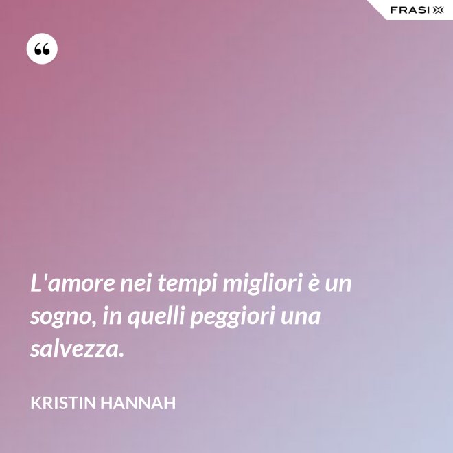 L'amore nei tempi migliori è un sogno, in quelli peggiori una salvezza. - Kristin Hannah