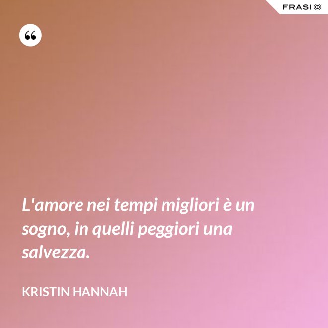 L'amore nei tempi migliori è un sogno, in quelli peggiori una salvezza. - Kristin Hannah