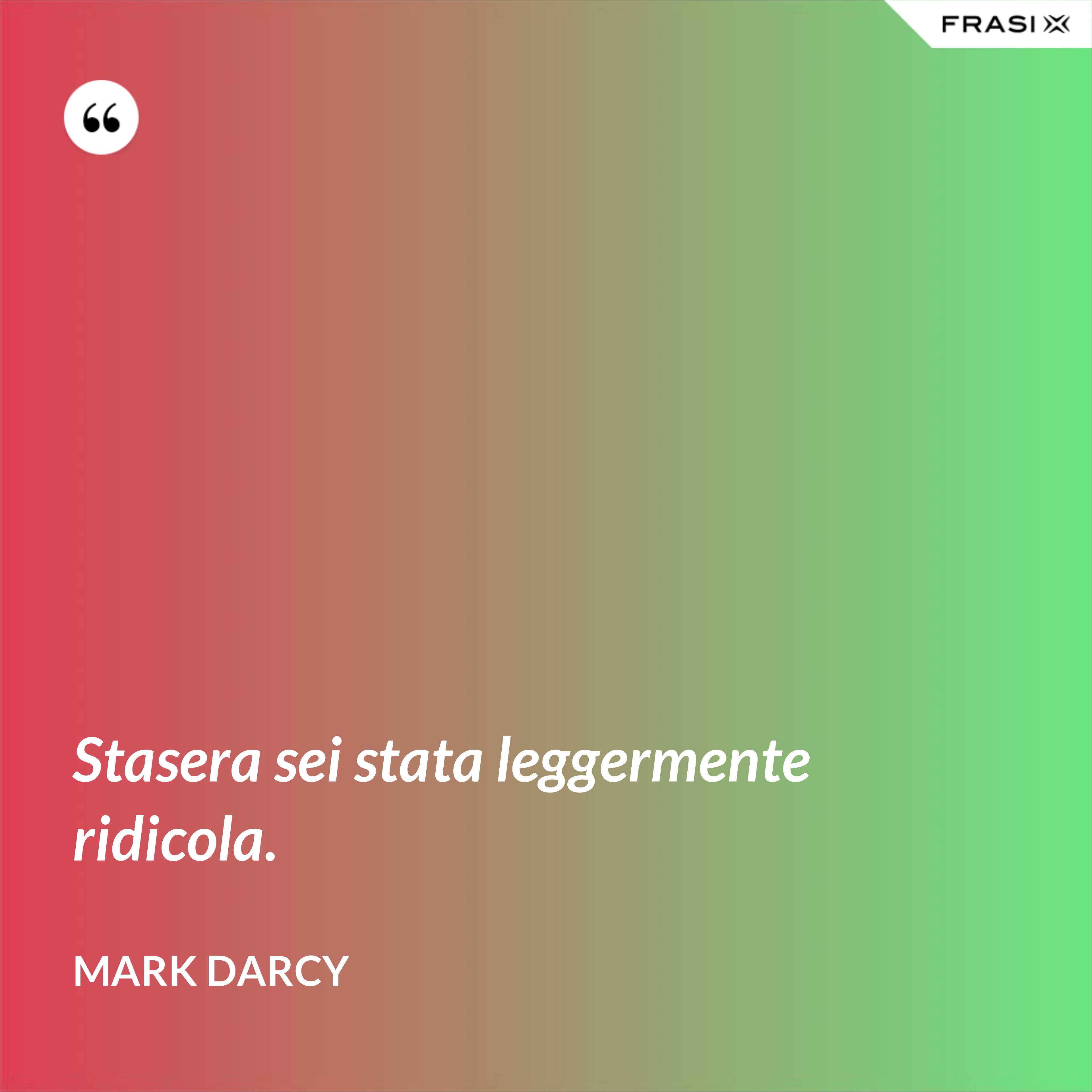 Stasera sei stata leggermente ridicola. - Mark Darcy