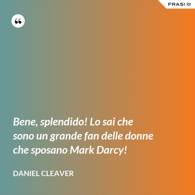 Bene, splendido! Lo sai che sono un grande fan delle donne che sposano Mark Darcy! - Daniel Cleaver