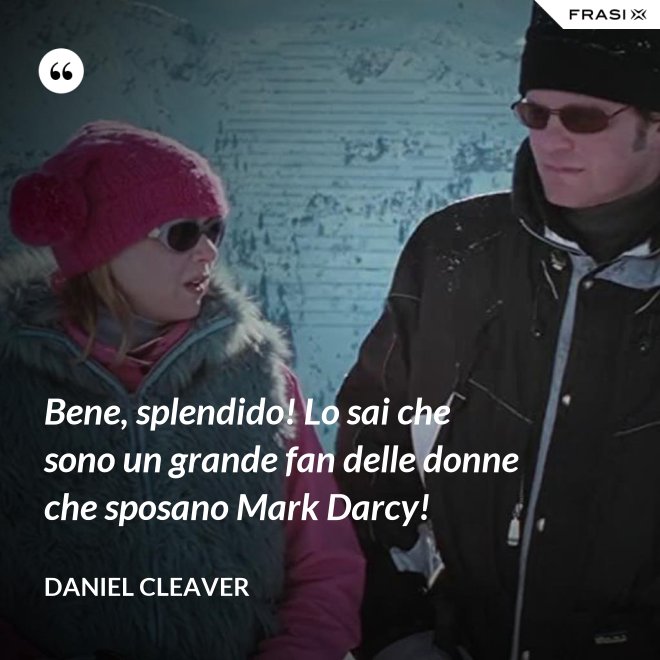 Bene, splendido! Lo sai che sono un grande fan delle donne che sposano Mark Darcy! - Daniel Cleaver