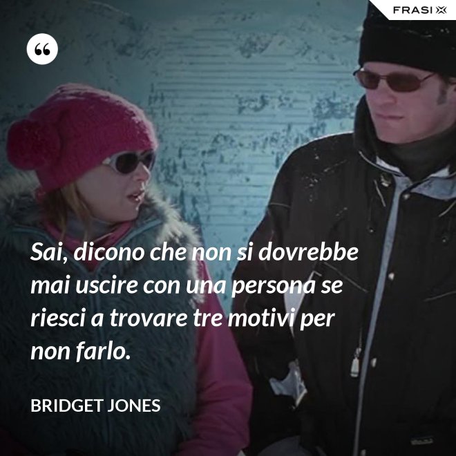 Sai, dicono che non si dovrebbe mai uscire con una persona se riesci a trovare tre motivi per non farlo. - Bridget Jones
