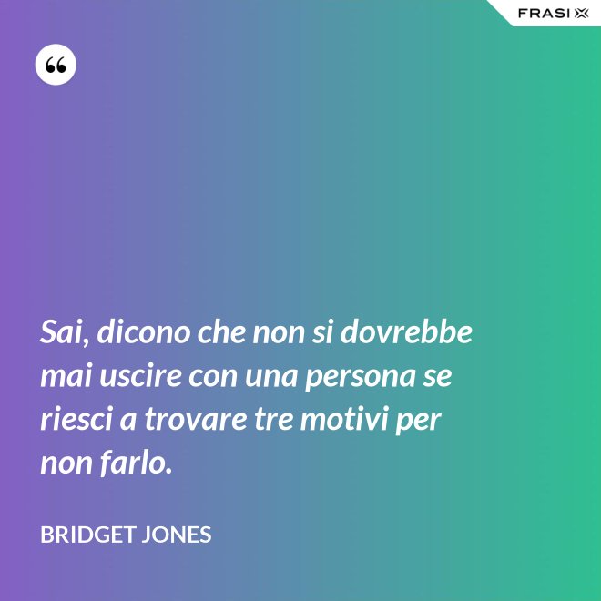 Sai, dicono che non si dovrebbe mai uscire con una persona se riesci a trovare tre motivi per non farlo. - Bridget Jones