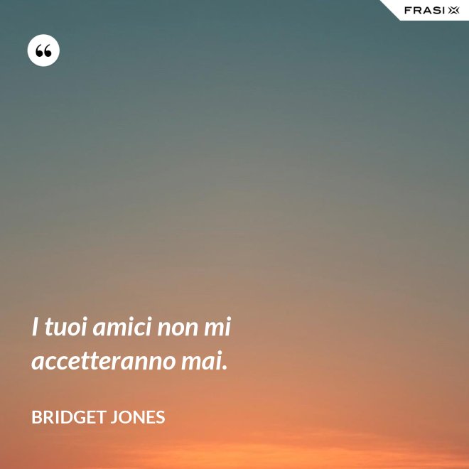 I tuoi amici non mi accetteranno mai. - Bridget Jones