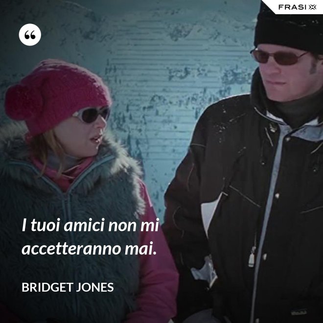I tuoi amici non mi accetteranno mai. - Bridget Jones