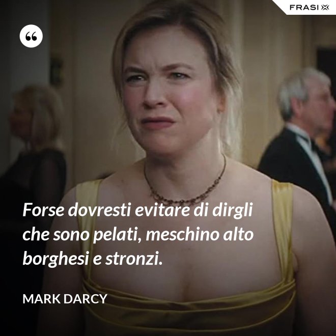 Forse dovresti evitare di dirgli che sono pelati, meschino alto borghesi e stronzi. - Mark Darcy