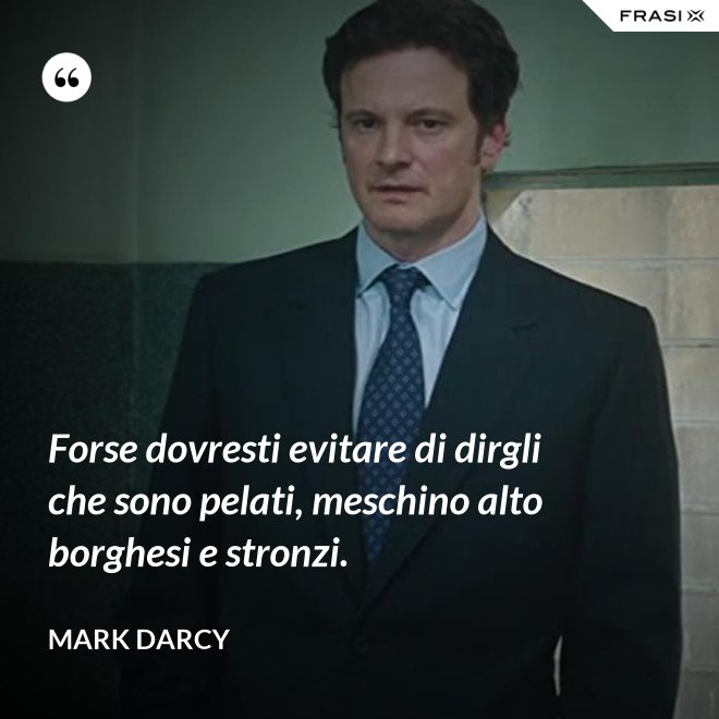 Forse dovresti evitare di dirgli che sono pelati, meschino alto borghesi e stronzi. - Mark Darcy