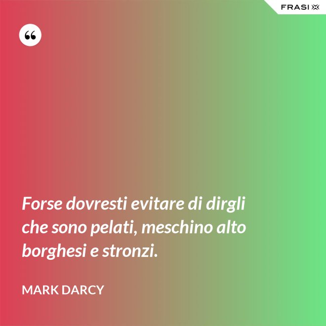 Forse dovresti evitare di dirgli che sono pelati, meschino alto borghesi e stronzi. - Mark Darcy