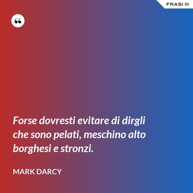 Forse dovresti evitare di dirgli che sono pelati, meschino alto borghesi e stronzi. - Mark Darcy