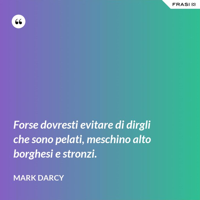 Forse dovresti evitare di dirgli che sono pelati, meschino alto borghesi e stronzi. - Mark Darcy
