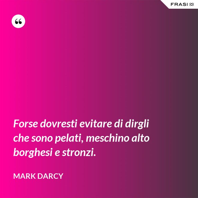 Forse dovresti evitare di dirgli che sono pelati, meschino alto borghesi e stronzi. - Mark Darcy