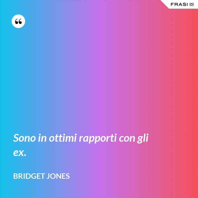 Sono in ottimi rapporti con gli ex. - Bridget Jones