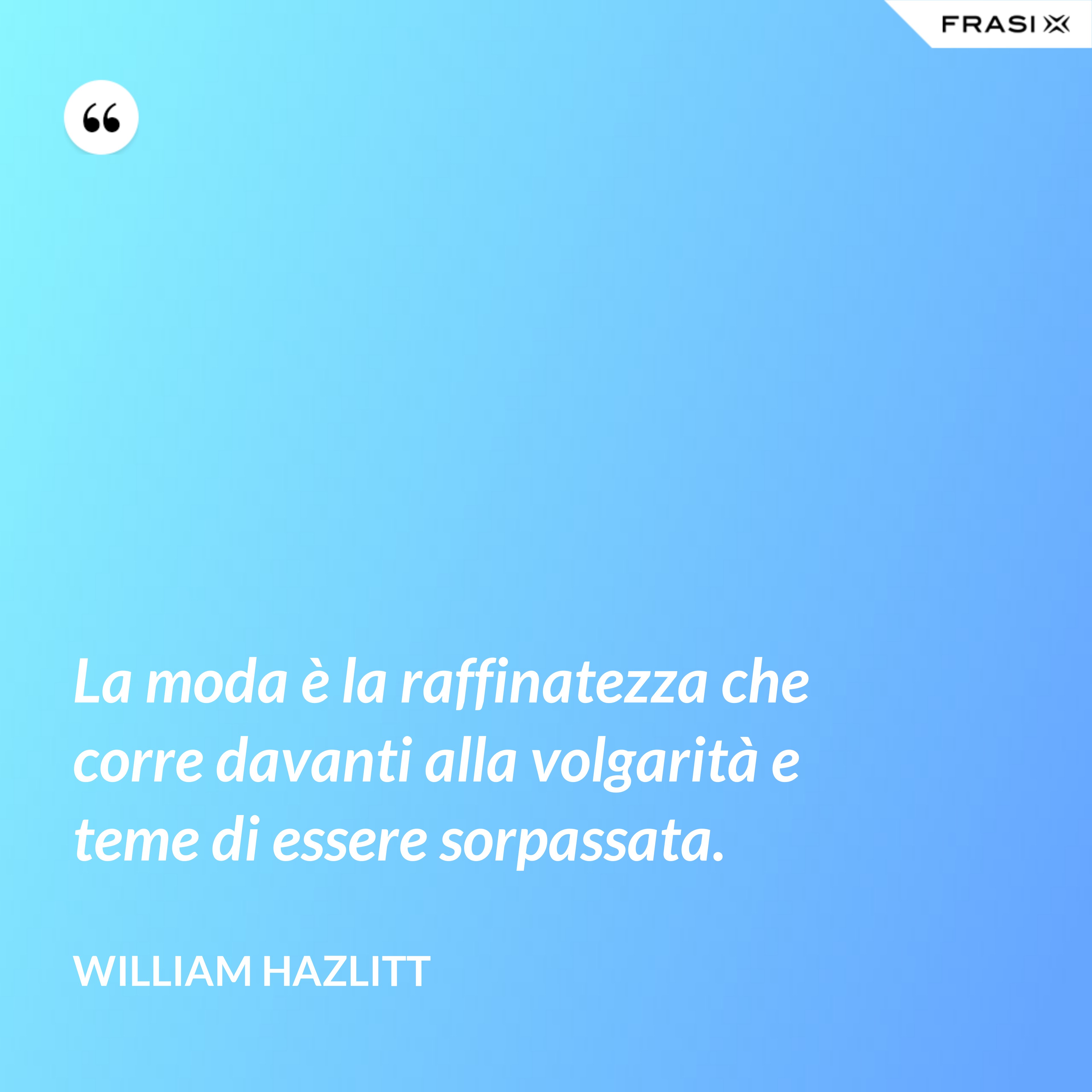 La moda è la raffinatezza che corre davanti alla volgarità e teme di essere sorpassata. - William Hazlitt