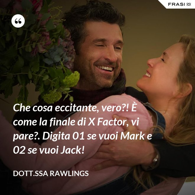 Che cosa eccitante, vero?! È come la finale di X Factor, vi pare?. Digita 01 se vuoi Mark e 02 se vuoi Jack! - Dott.ssa Rawlings