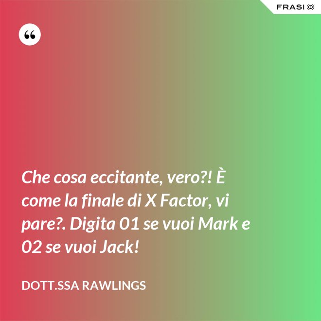 Che cosa eccitante, vero?! È come la finale di X Factor, vi pare?. Digita 01 se vuoi Mark e 02 se vuoi Jack! - Dott.ssa Rawlings