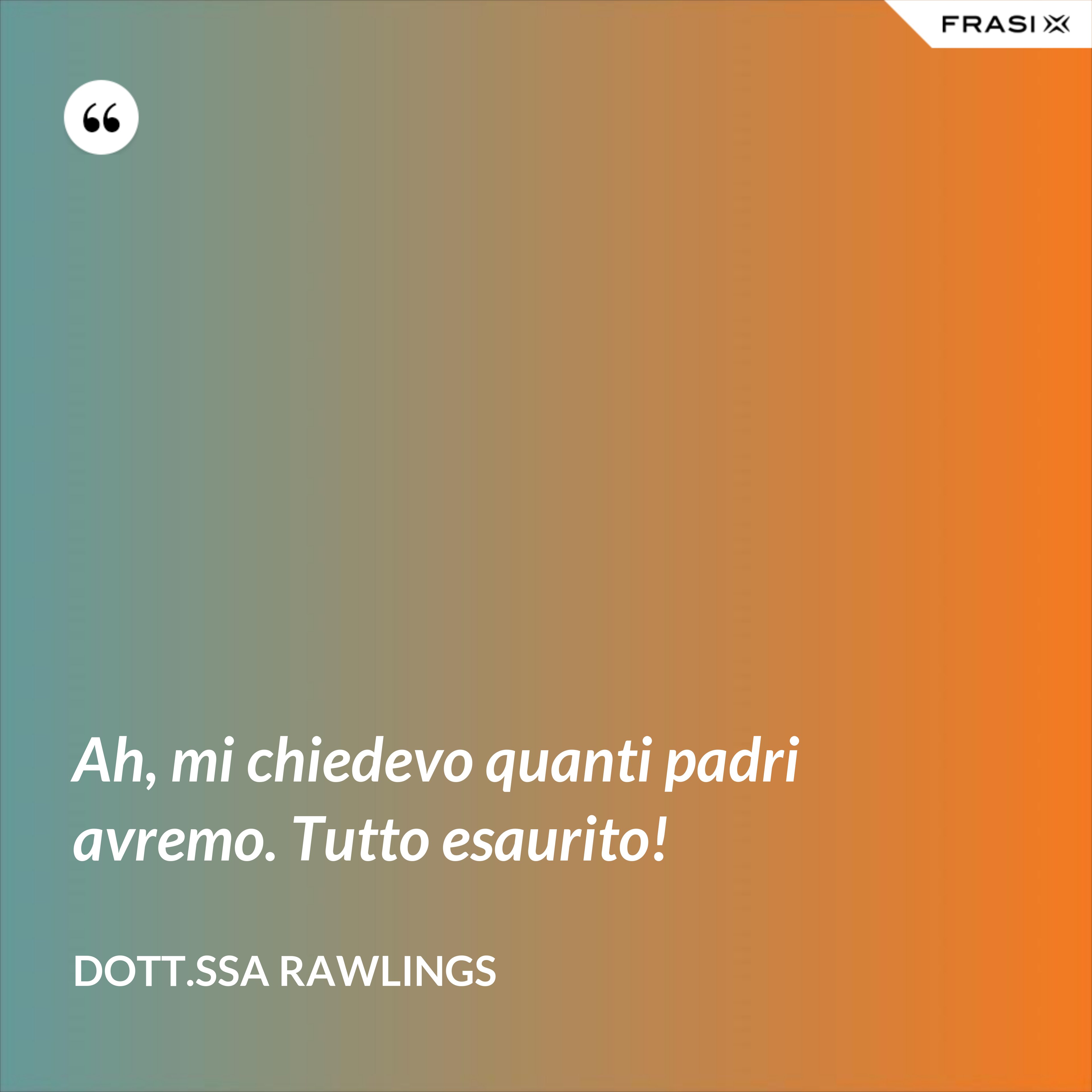 Ah, mi chiedevo quanti padri avremo. Tutto esaurito! - Dott.ssa Rawlings