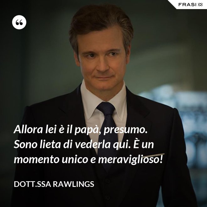 Allora lei è il papà, presumo. Sono lieta di vederla qui. È un momento unico e meraviglioso! - Dott.ssa Rawlings