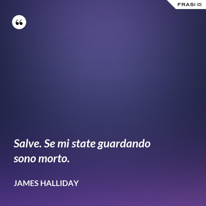 Salve. Se mi state guardando sono morto. - James Halliday