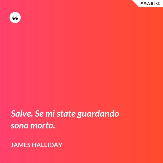 Salve. Se mi state guardando sono morto. - James Halliday