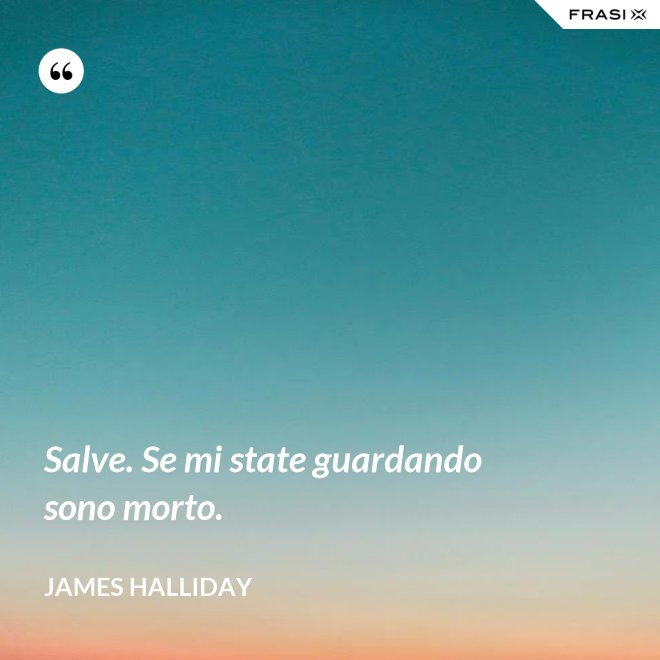 Salve. Se mi state guardando sono morto. - James Halliday