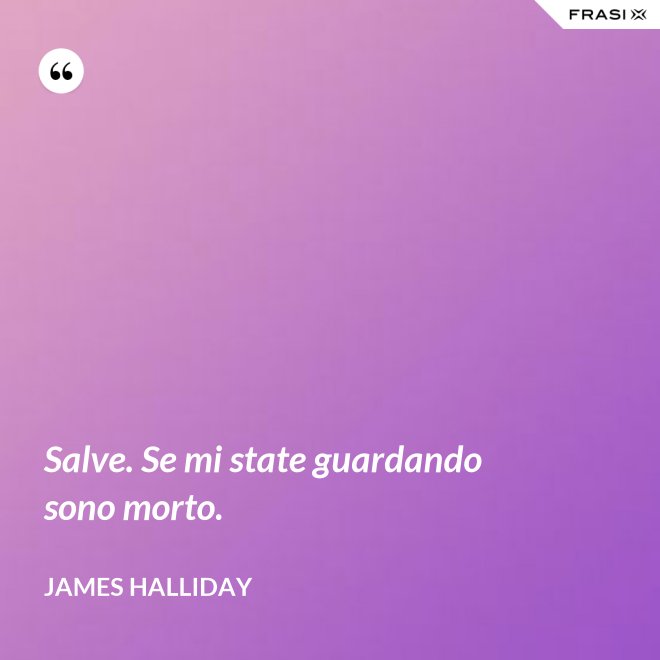 Salve. Se mi state guardando sono morto. - James Halliday