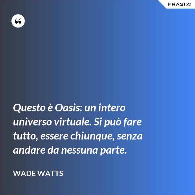 Questo è Oasis: un intero universo virtuale. Si può fare tutto, essere chiunque, senza andare da nessuna parte. - Wade Watts