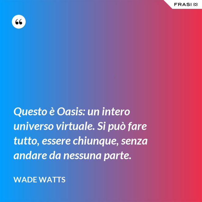 Questo è Oasis: un intero universo virtuale. Si può fare tutto, essere chiunque, senza andare da nessuna parte. - Wade Watts