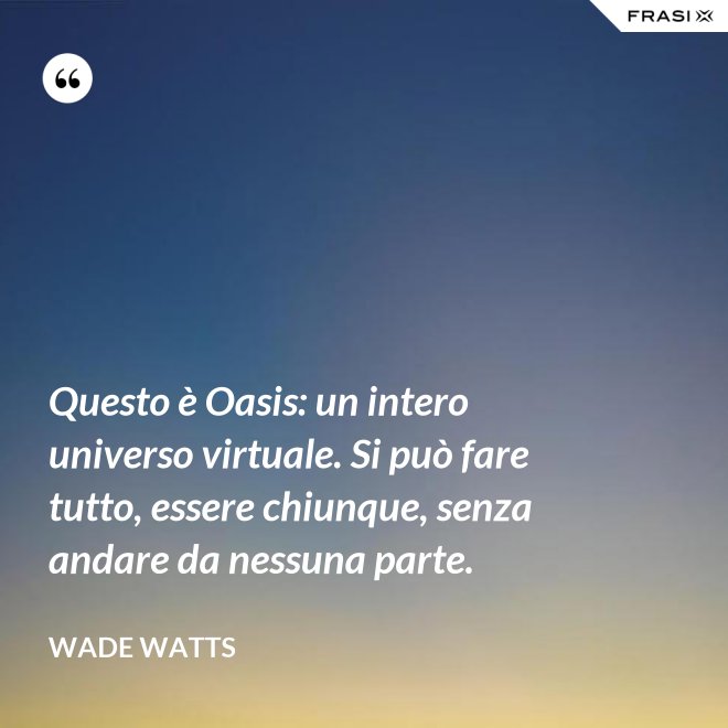 Questo è Oasis: un intero universo virtuale. Si può fare tutto, essere chiunque, senza andare da nessuna parte. - Wade Watts