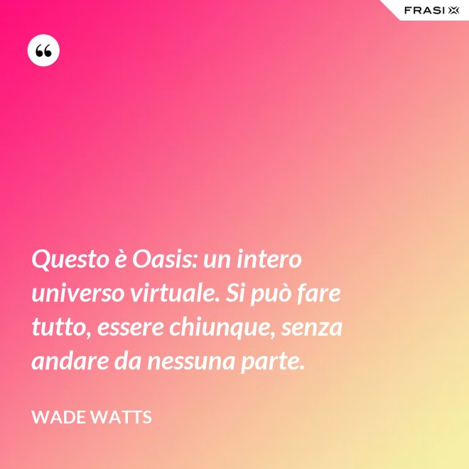 Questo è Oasis: un intero universo virtuale. Si può fare tutto, essere chiunque, senza andare da nessuna parte. - Wade Watts