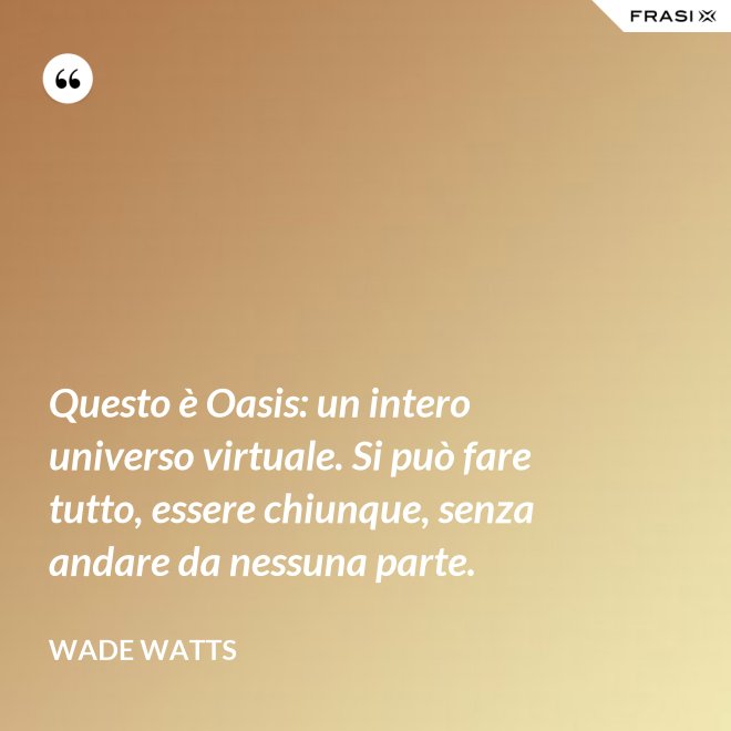 Questo è Oasis: un intero universo virtuale. Si può fare tutto, essere chiunque, senza andare da nessuna parte. - Wade Watts