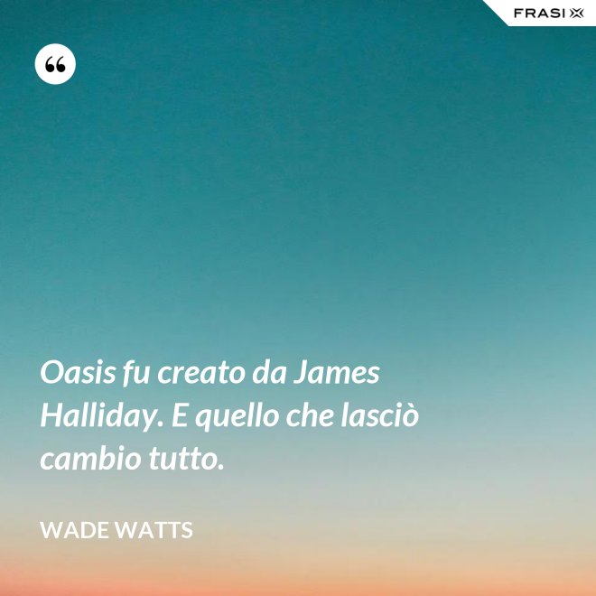 Oasis fu creato da James Halliday. E quello che lasciò cambio tutto. - Wade Watts