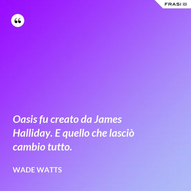 Oasis fu creato da James Halliday. E quello che lasciò cambio tutto. - Wade Watts