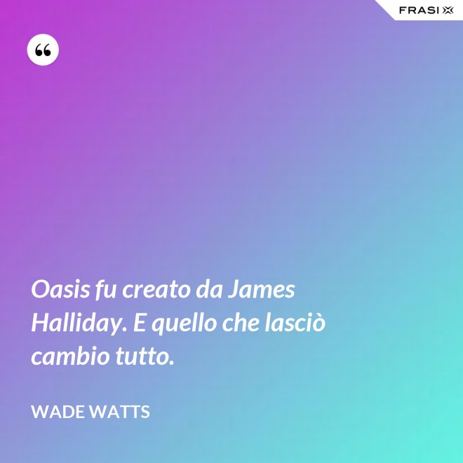 Oasis fu creato da James Halliday. E quello che lasciò cambio tutto. - Wade Watts
