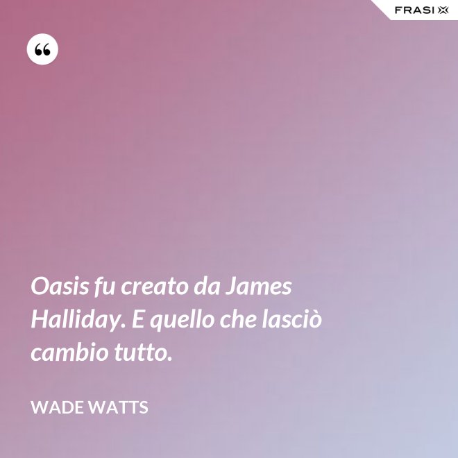 Oasis fu creato da James Halliday. E quello che lasciò cambio tutto. - Wade Watts