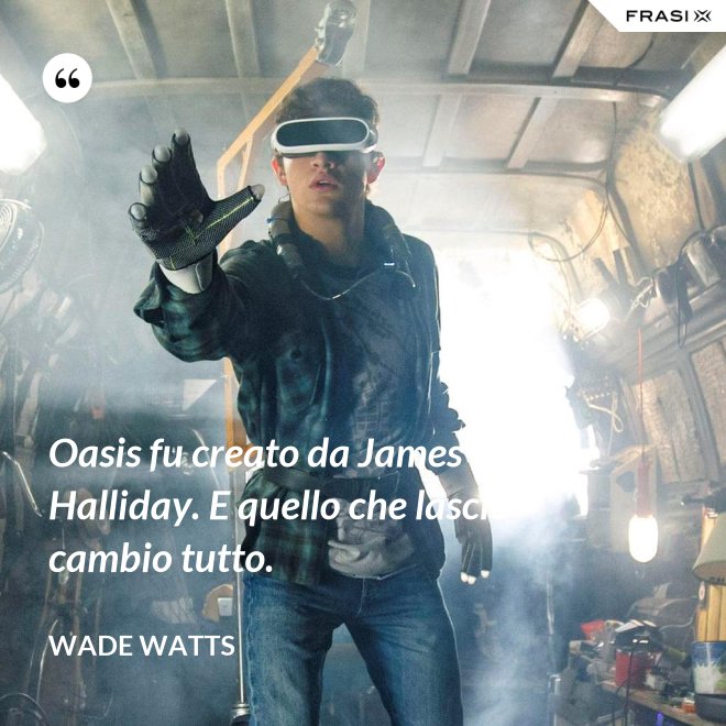 Oasis fu creato da James Halliday. E quello che lasciò cambio tutto. - Wade Watts