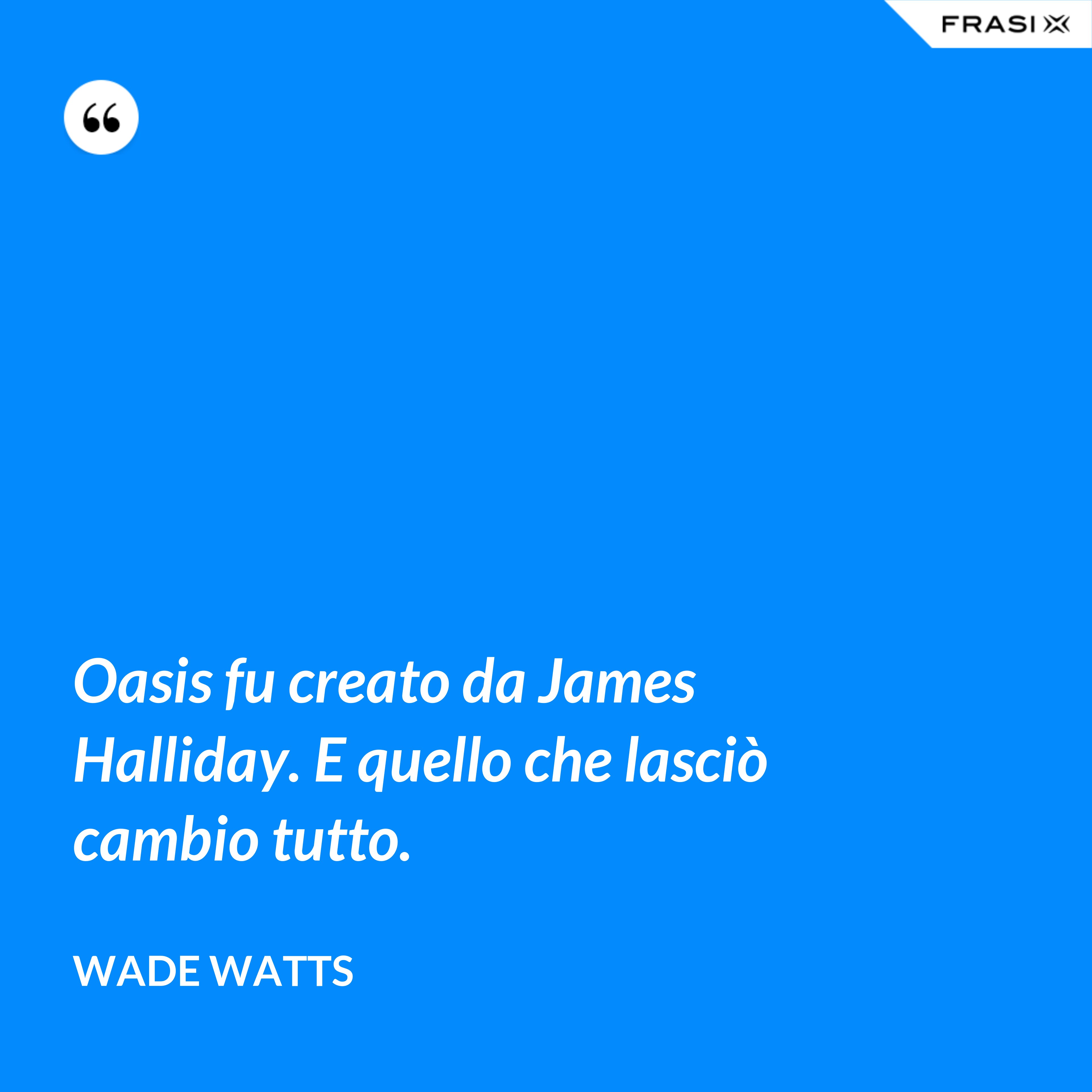 Oasis fu creato da James Halliday. E quello che lasciò cambio tutto. - Wade Watts