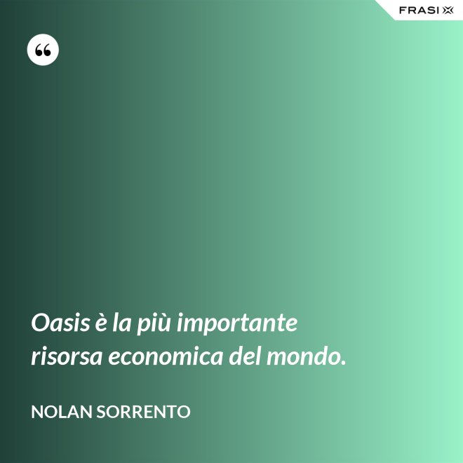 Oasis è la più importante risorsa economica del mondo. - Nolan Sorrento
