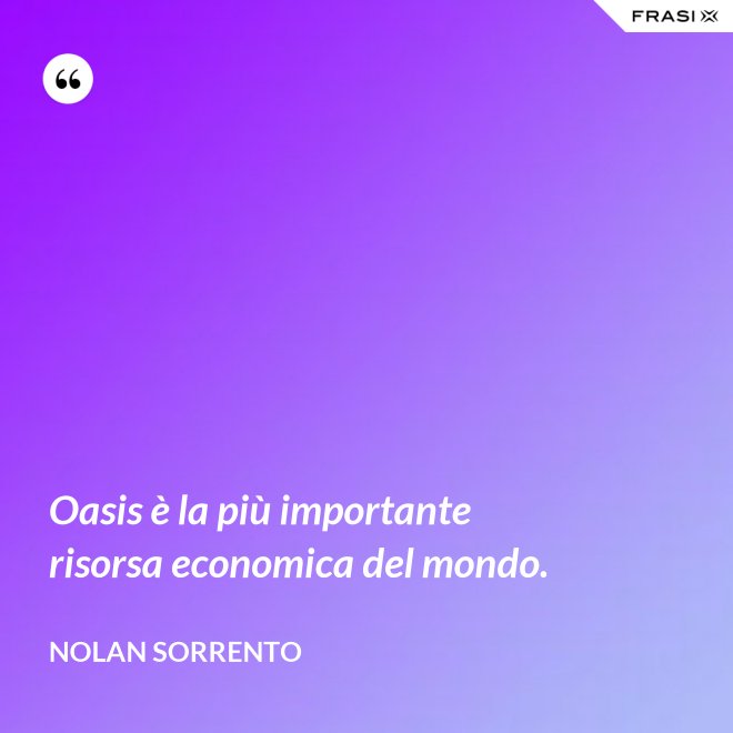 Oasis è la più importante risorsa economica del mondo. - Nolan Sorrento