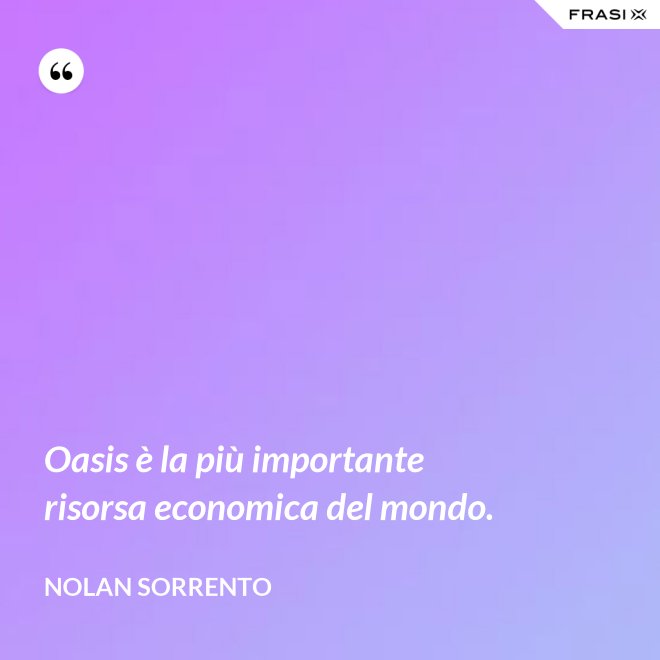 Oasis è la più importante risorsa economica del mondo. - Nolan Sorrento