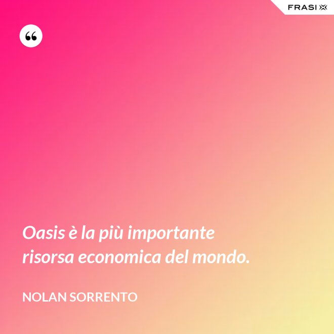 Oasis è la più importante risorsa economica del mondo. - Nolan Sorrento