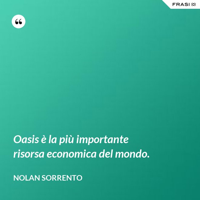 Oasis è la più importante risorsa economica del mondo. - Nolan Sorrento