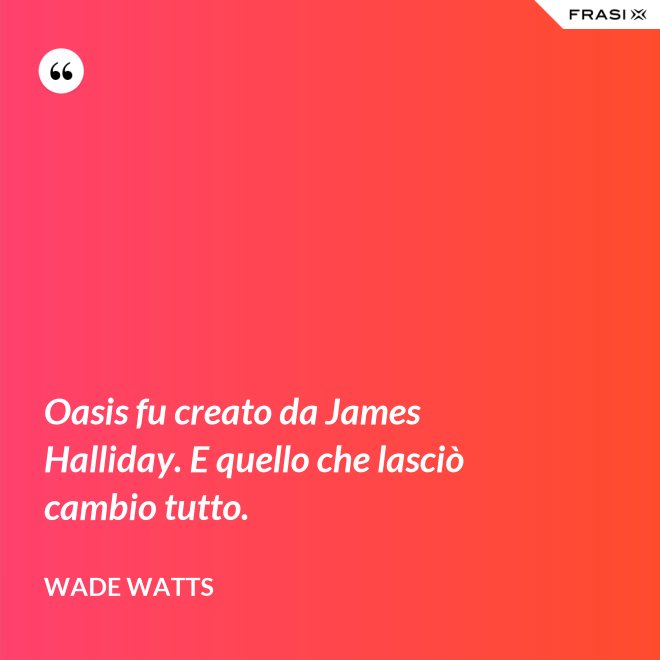 Oasis fu creato da James Halliday. E quello che lasciò cambio tutto. - Wade Watts