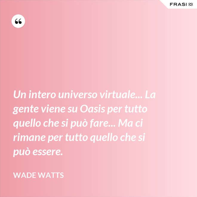 Un intero universo virtuale... La gente viene su Oasis per tutto quello che si può fare... Ma ci rimane per tutto quello che si può essere. - Wade Watts