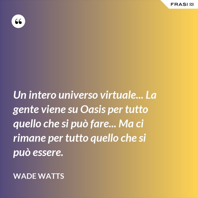 Un intero universo virtuale... La gente viene su Oasis per tutto quello che si può fare... Ma ci rimane per tutto quello che si può essere. - Wade Watts
