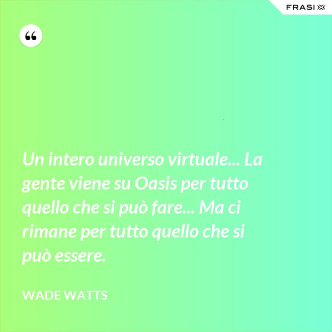 Un intero universo virtuale... La gente viene su Oasis per tutto quello che si può fare... Ma ci rimane per tutto quello che si può essere. - Wade Watts