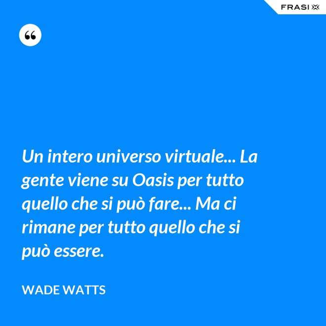 Un intero universo virtuale... La gente viene su Oasis per tutto quello che si può fare... Ma ci rimane per tutto quello che si può essere. - Wade Watts