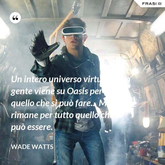 Un intero universo virtuale... La gente viene su Oasis per tutto quello che si può fare... Ma ci rimane per tutto quello che si può essere. - Wade Watts