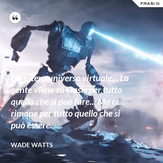 Un intero universo virtuale... La gente viene su Oasis per tutto quello che si può fare... Ma ci rimane per tutto quello che si può essere. - Wade Watts